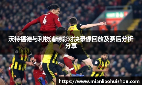 沃特福德与利物浦精彩对决录像回放及赛后分析分享